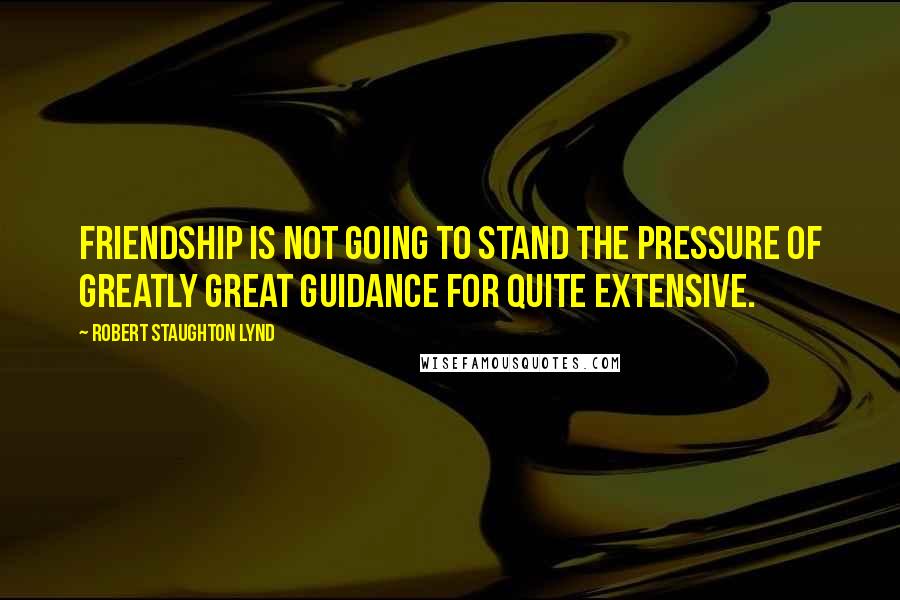 Robert Staughton Lynd Quotes: Friendship is not going to stand the pressure of greatly great guidance for quite extensive.