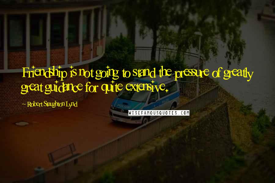 Robert Staughton Lynd Quotes: Friendship is not going to stand the pressure of greatly great guidance for quite extensive.