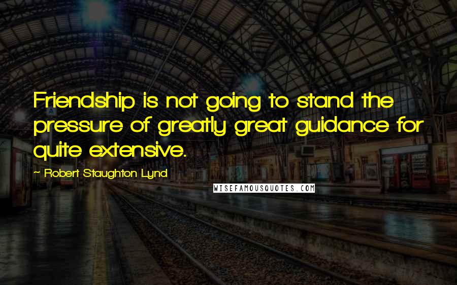 Robert Staughton Lynd Quotes: Friendship is not going to stand the pressure of greatly great guidance for quite extensive.