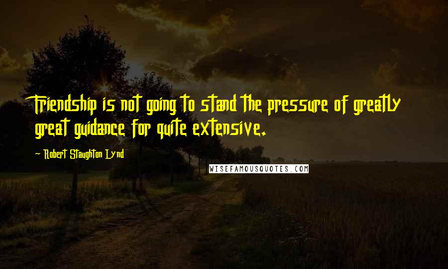 Robert Staughton Lynd Quotes: Friendship is not going to stand the pressure of greatly great guidance for quite extensive.