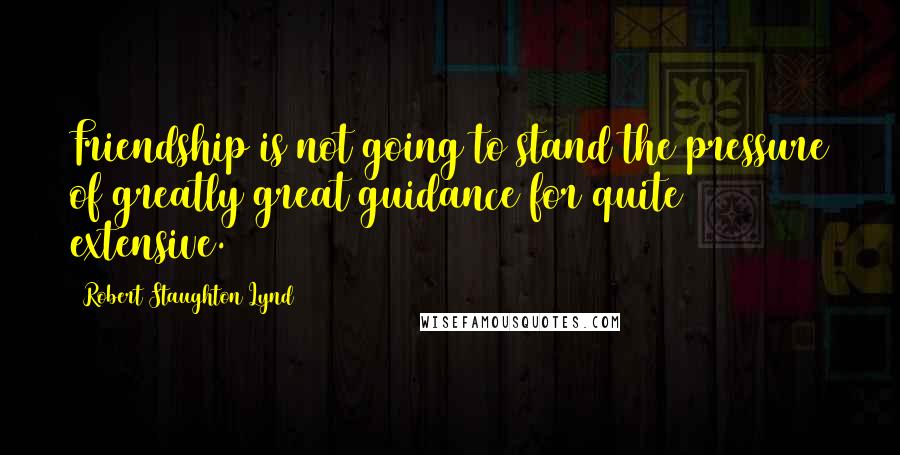 Robert Staughton Lynd Quotes: Friendship is not going to stand the pressure of greatly great guidance for quite extensive.