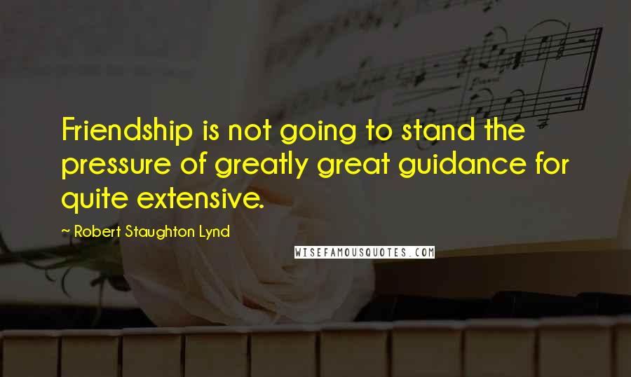 Robert Staughton Lynd Quotes: Friendship is not going to stand the pressure of greatly great guidance for quite extensive.