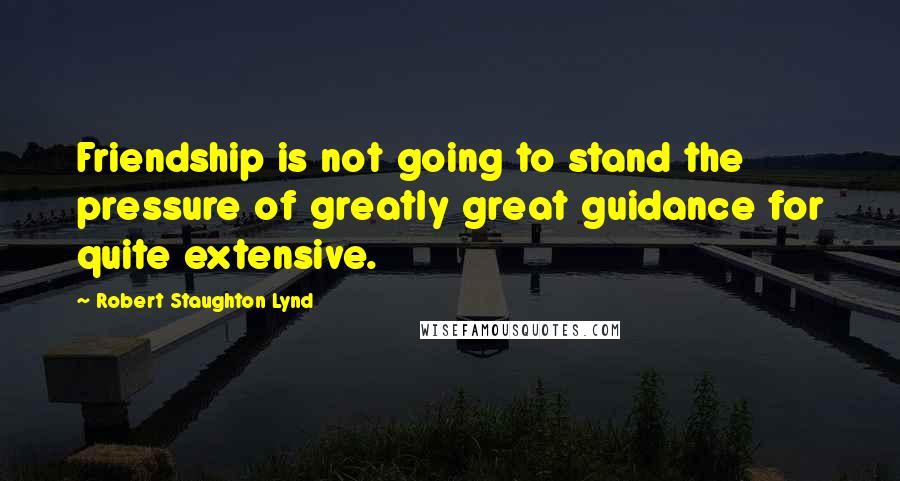 Robert Staughton Lynd Quotes: Friendship is not going to stand the pressure of greatly great guidance for quite extensive.