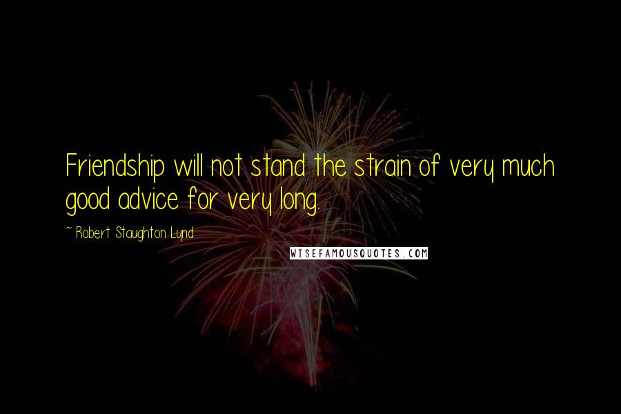 Robert Staughton Lynd Quotes: Friendship will not stand the strain of very much good advice for very long.