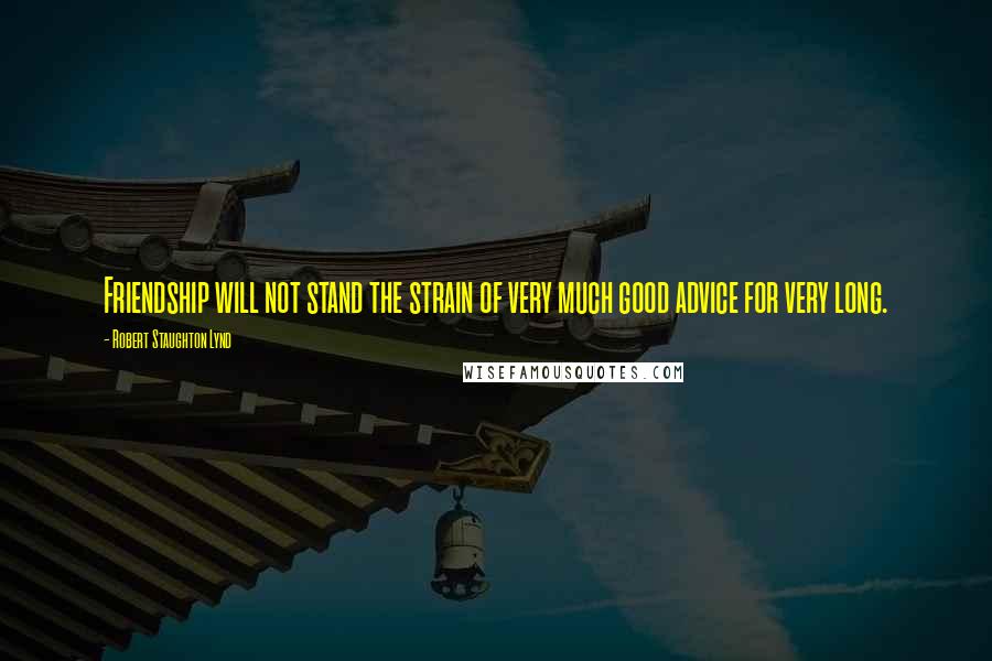 Robert Staughton Lynd Quotes: Friendship will not stand the strain of very much good advice for very long.