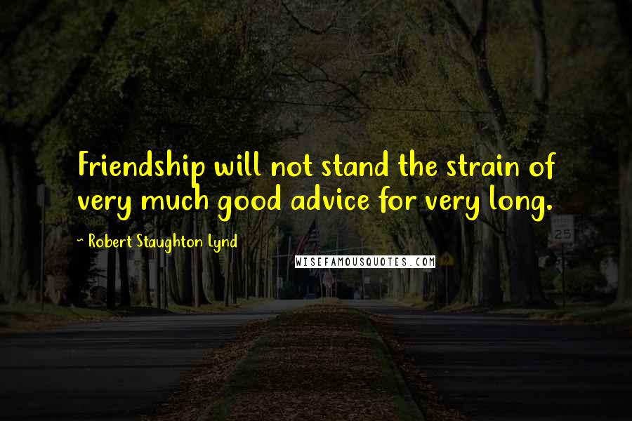 Robert Staughton Lynd Quotes: Friendship will not stand the strain of very much good advice for very long.