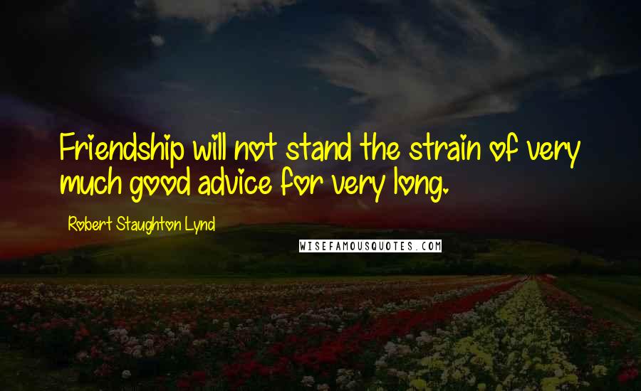 Robert Staughton Lynd Quotes: Friendship will not stand the strain of very much good advice for very long.