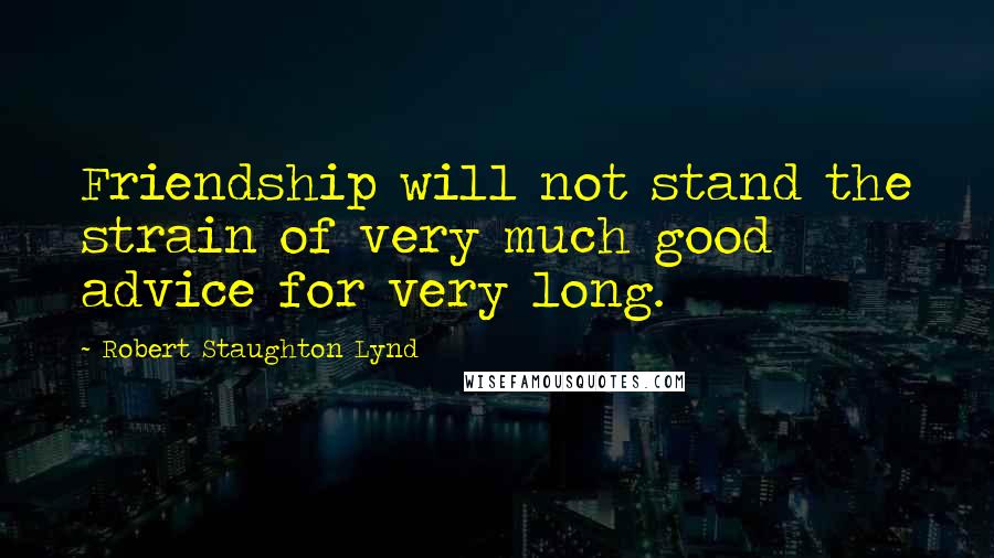 Robert Staughton Lynd Quotes: Friendship will not stand the strain of very much good advice for very long.