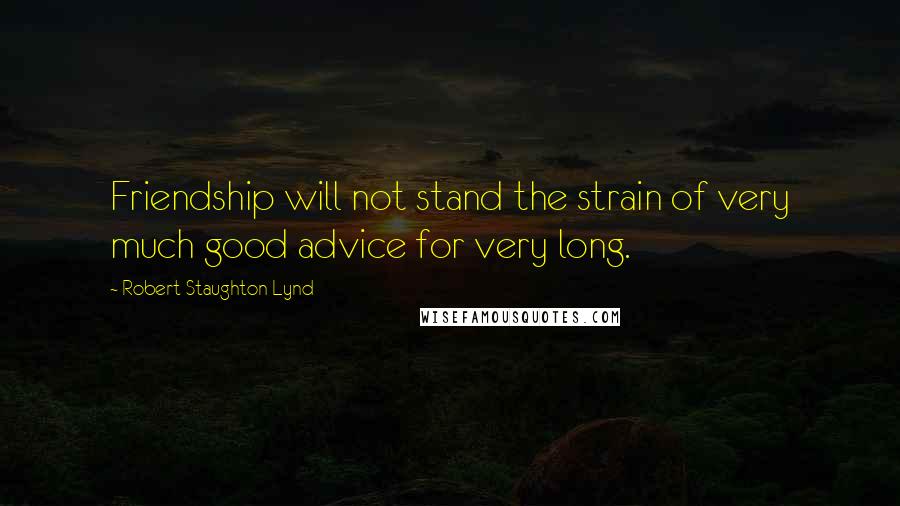 Robert Staughton Lynd Quotes: Friendship will not stand the strain of very much good advice for very long.