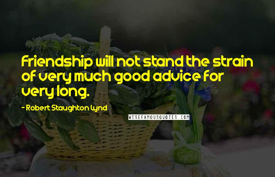 Robert Staughton Lynd Quotes: Friendship will not stand the strain of very much good advice for very long.