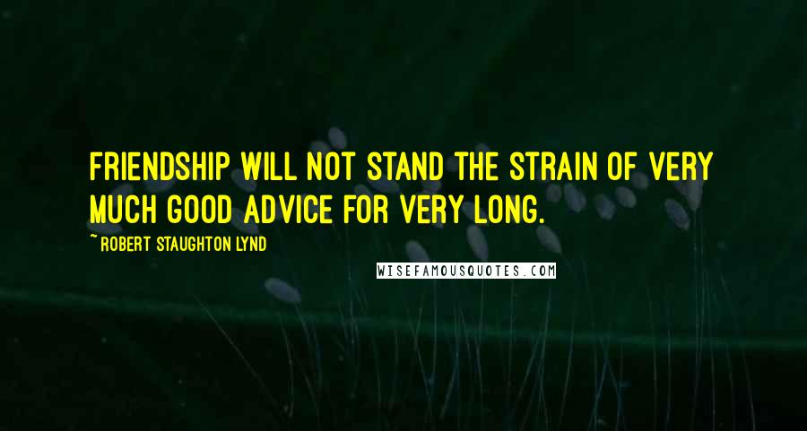 Robert Staughton Lynd Quotes: Friendship will not stand the strain of very much good advice for very long.