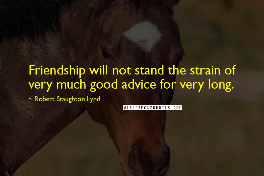 Robert Staughton Lynd Quotes: Friendship will not stand the strain of very much good advice for very long.