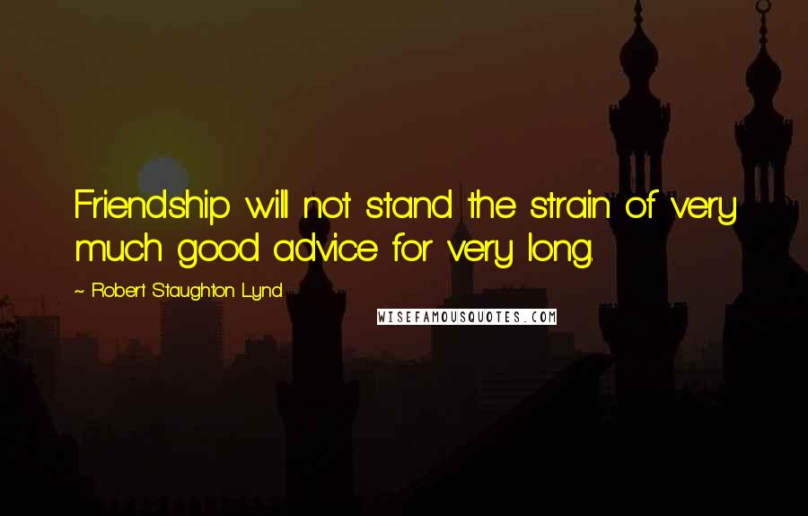 Robert Staughton Lynd Quotes: Friendship will not stand the strain of very much good advice for very long.