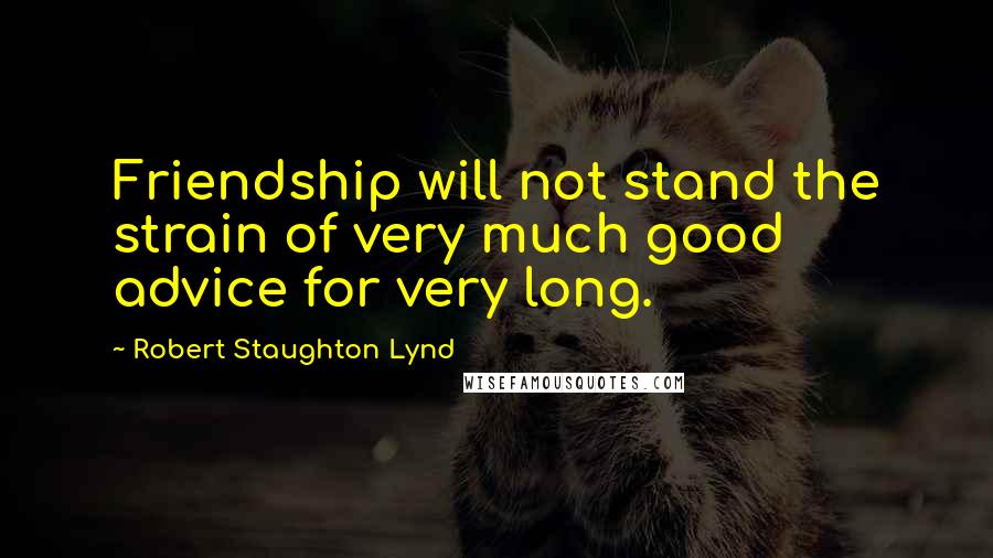 Robert Staughton Lynd Quotes: Friendship will not stand the strain of very much good advice for very long.