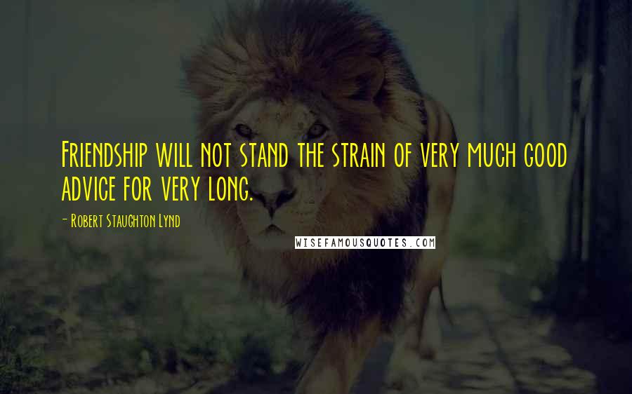 Robert Staughton Lynd Quotes: Friendship will not stand the strain of very much good advice for very long.