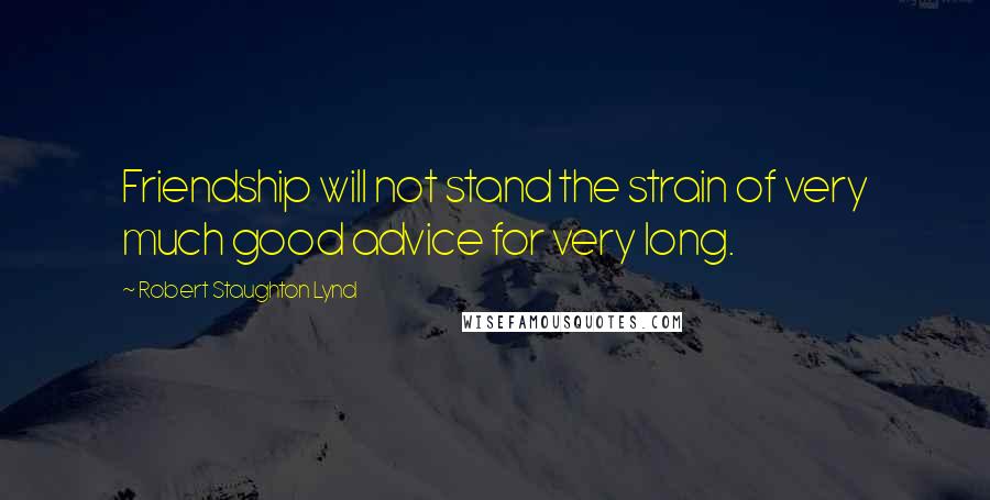 Robert Staughton Lynd Quotes: Friendship will not stand the strain of very much good advice for very long.