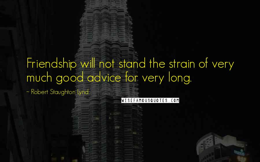 Robert Staughton Lynd Quotes: Friendship will not stand the strain of very much good advice for very long.