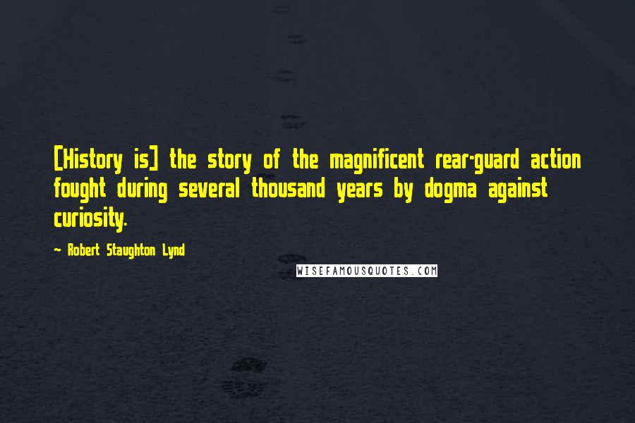 Robert Staughton Lynd Quotes: [History is] the story of the magnificent rear-guard action fought during several thousand years by dogma against curiosity.