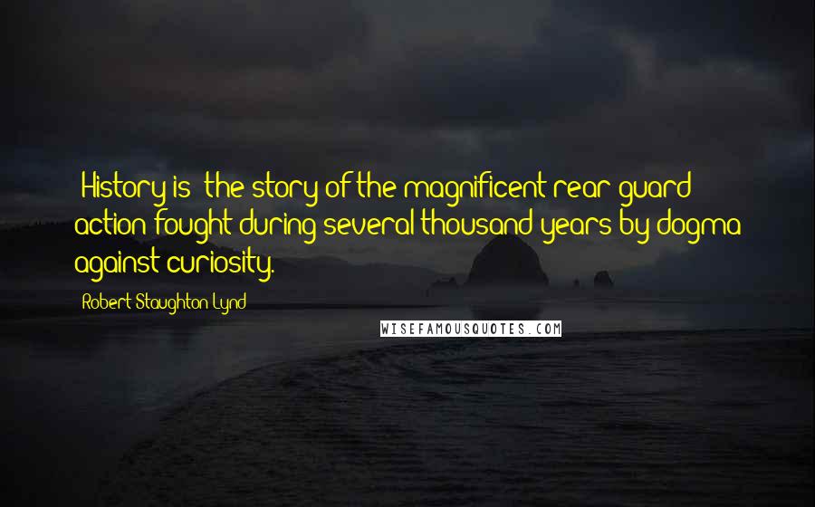 Robert Staughton Lynd Quotes: [History is] the story of the magnificent rear-guard action fought during several thousand years by dogma against curiosity.