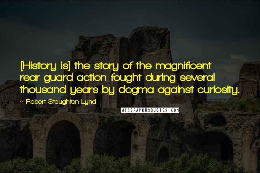 Robert Staughton Lynd Quotes: [History is] the story of the magnificent rear-guard action fought during several thousand years by dogma against curiosity.