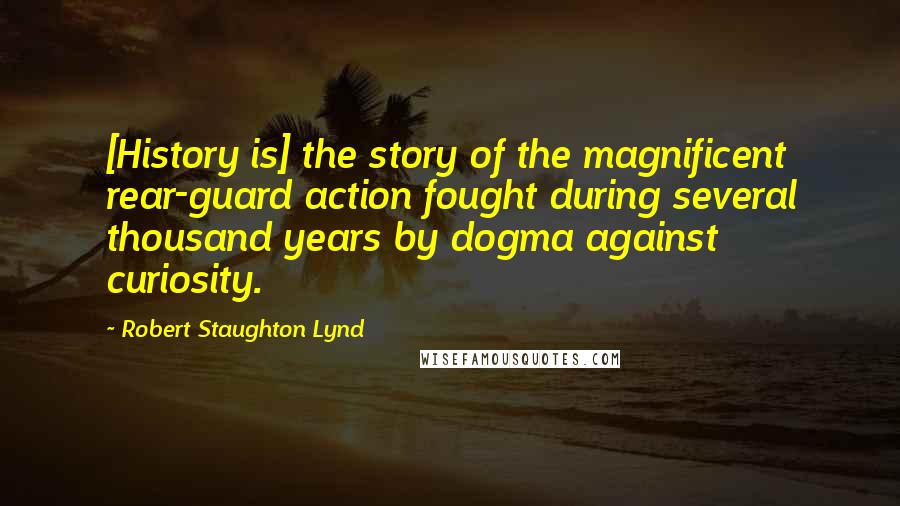 Robert Staughton Lynd Quotes: [History is] the story of the magnificent rear-guard action fought during several thousand years by dogma against curiosity.