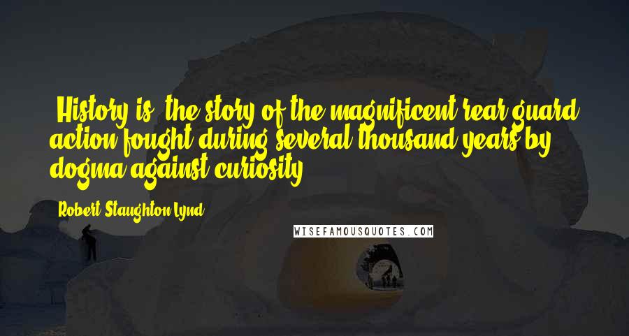 Robert Staughton Lynd Quotes: [History is] the story of the magnificent rear-guard action fought during several thousand years by dogma against curiosity.