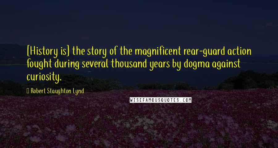 Robert Staughton Lynd Quotes: [History is] the story of the magnificent rear-guard action fought during several thousand years by dogma against curiosity.