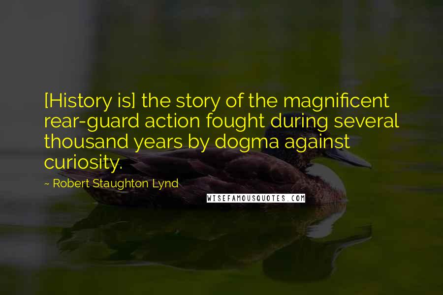 Robert Staughton Lynd Quotes: [History is] the story of the magnificent rear-guard action fought during several thousand years by dogma against curiosity.