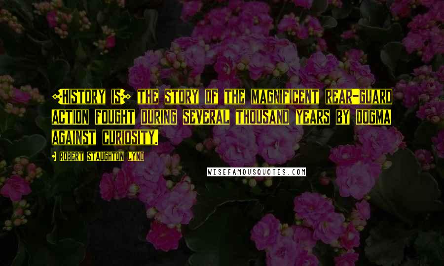 Robert Staughton Lynd Quotes: [History is] the story of the magnificent rear-guard action fought during several thousand years by dogma against curiosity.