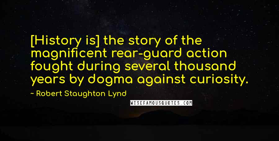 Robert Staughton Lynd Quotes: [History is] the story of the magnificent rear-guard action fought during several thousand years by dogma against curiosity.