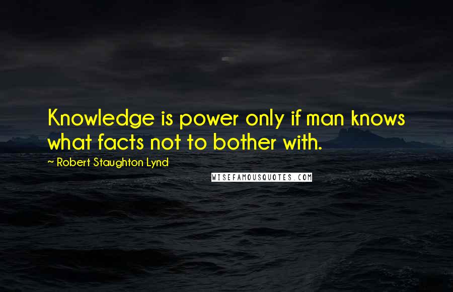 Robert Staughton Lynd Quotes: Knowledge is power only if man knows what facts not to bother with.