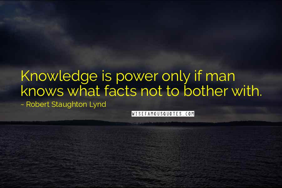Robert Staughton Lynd Quotes: Knowledge is power only if man knows what facts not to bother with.