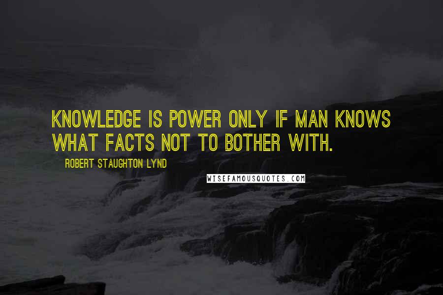 Robert Staughton Lynd Quotes: Knowledge is power only if man knows what facts not to bother with.