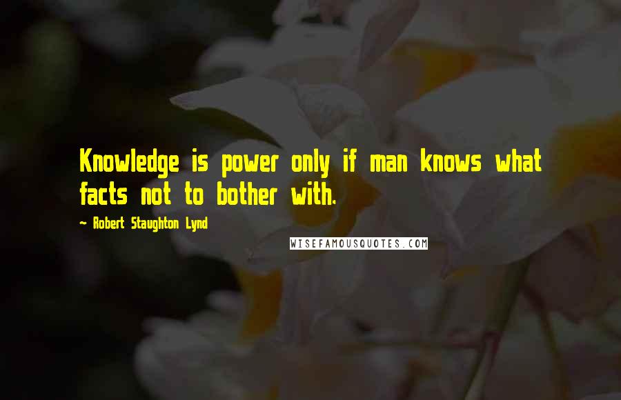 Robert Staughton Lynd Quotes: Knowledge is power only if man knows what facts not to bother with.