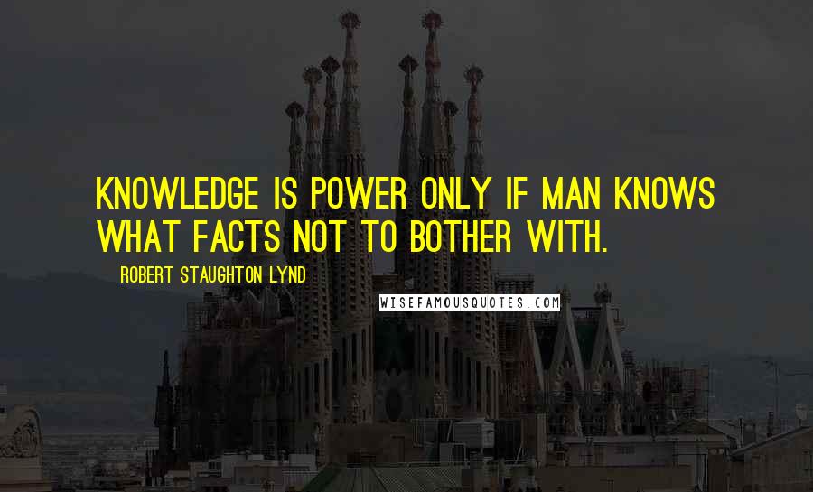 Robert Staughton Lynd Quotes: Knowledge is power only if man knows what facts not to bother with.