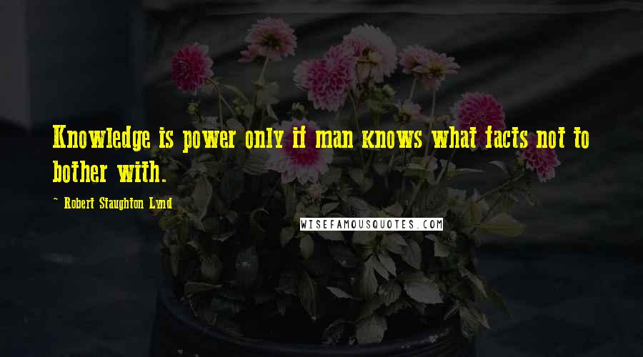 Robert Staughton Lynd Quotes: Knowledge is power only if man knows what facts not to bother with.