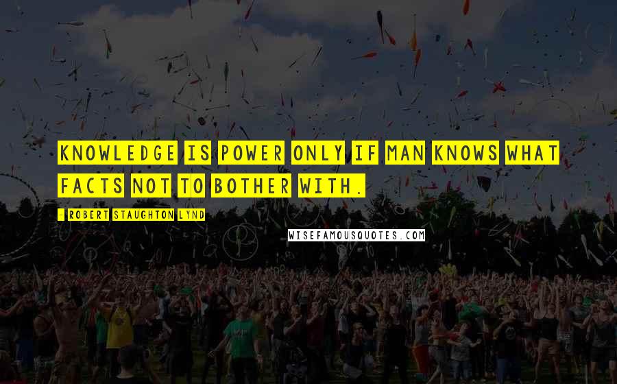 Robert Staughton Lynd Quotes: Knowledge is power only if man knows what facts not to bother with.