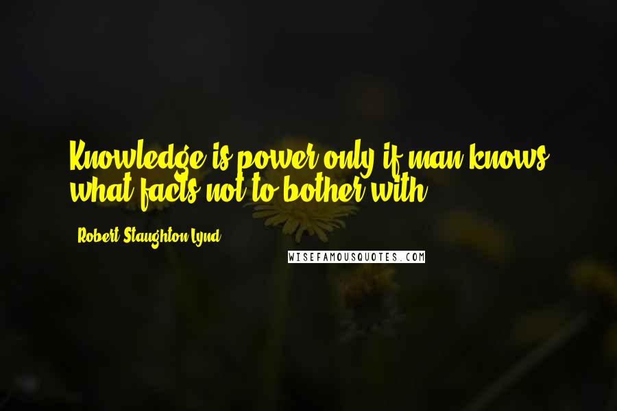 Robert Staughton Lynd Quotes: Knowledge is power only if man knows what facts not to bother with.