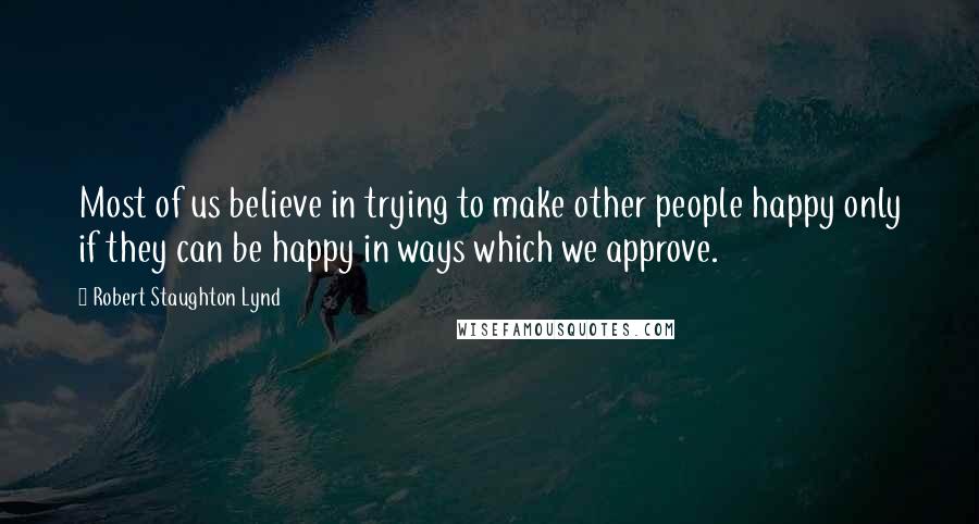 Robert Staughton Lynd Quotes: Most of us believe in trying to make other people happy only if they can be happy in ways which we approve.