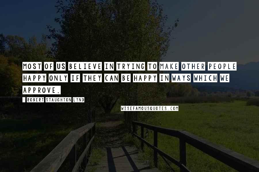 Robert Staughton Lynd Quotes: Most of us believe in trying to make other people happy only if they can be happy in ways which we approve.