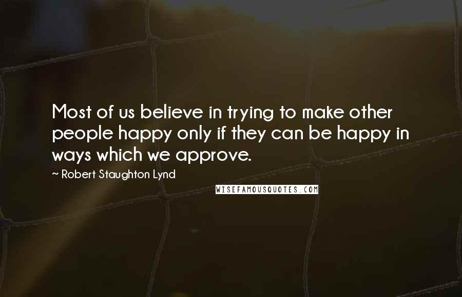 Robert Staughton Lynd Quotes: Most of us believe in trying to make other people happy only if they can be happy in ways which we approve.