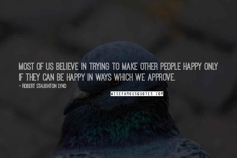 Robert Staughton Lynd Quotes: Most of us believe in trying to make other people happy only if they can be happy in ways which we approve.