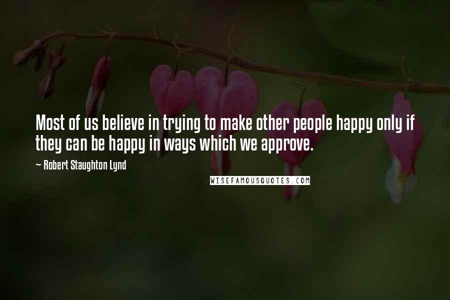 Robert Staughton Lynd Quotes: Most of us believe in trying to make other people happy only if they can be happy in ways which we approve.