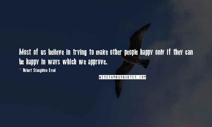 Robert Staughton Lynd Quotes: Most of us believe in trying to make other people happy only if they can be happy in ways which we approve.