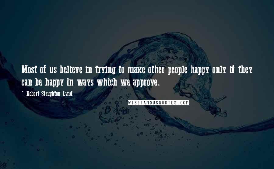 Robert Staughton Lynd Quotes: Most of us believe in trying to make other people happy only if they can be happy in ways which we approve.