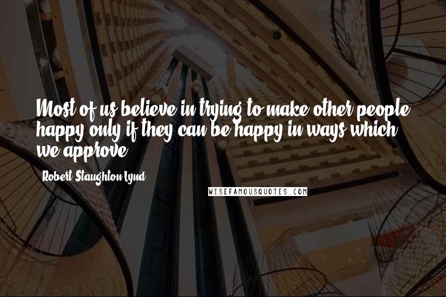 Robert Staughton Lynd Quotes: Most of us believe in trying to make other people happy only if they can be happy in ways which we approve.