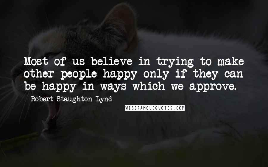 Robert Staughton Lynd Quotes: Most of us believe in trying to make other people happy only if they can be happy in ways which we approve.