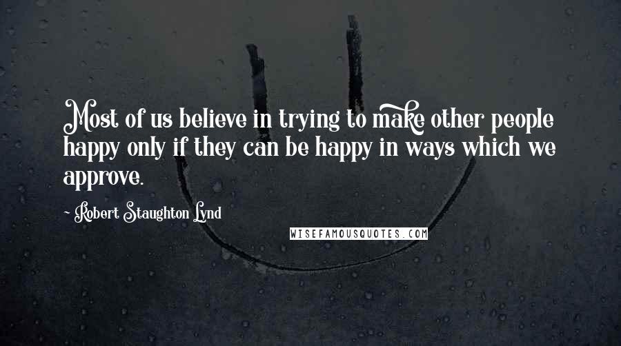 Robert Staughton Lynd Quotes: Most of us believe in trying to make other people happy only if they can be happy in ways which we approve.