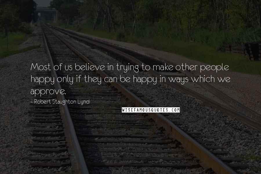 Robert Staughton Lynd Quotes: Most of us believe in trying to make other people happy only if they can be happy in ways which we approve.