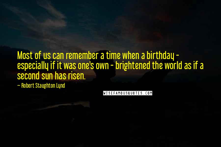 Robert Staughton Lynd Quotes: Most of us can remember a time when a birthday - especially if it was one's own - brightened the world as if a second sun has risen.